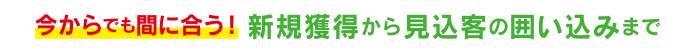 今からでも間に合う！新規獲得から見込客の囲い込みまで