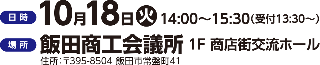 【日時】10月18日（火）14:00～15:30（受付13:30～）
【場所】飯田商工会議所１Ｆ商店街交流ホール（〒395-8504飯田市常盤街41）