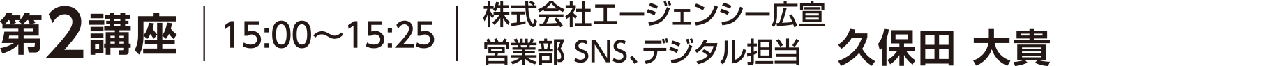 第２講座 15:00～15:25 株式会社エージェンシー広宣 営業部 SNS、デジタル担当 　久保田 大貴